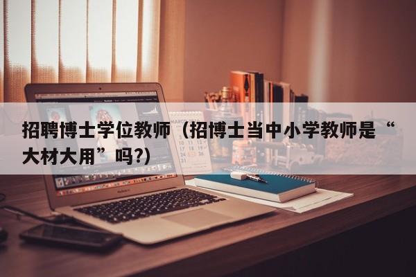 招聘博士学位教师（招博士当中小学教师是“大材大用”吗?）-第1张图片-博士人才招聘网