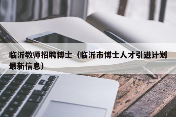临沂教师招聘博士（临沂市博士人才引进计划最新信息）-第1张图片-博士人才招聘网