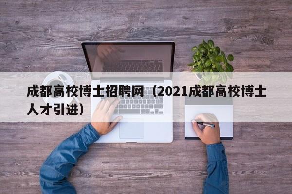 成都高校博士招聘网（2021成都高校博士人才引进）-第1张图片-博士人才招聘网