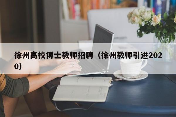 徐州高校博士教师招聘（徐州教师引进2020）-第1张图片-博士人才招聘网
