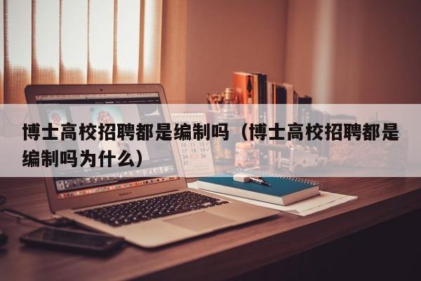 博士高校招聘都是编制吗（博士高校招聘都是编制吗为什么）-第1张图片-博士人才招聘网