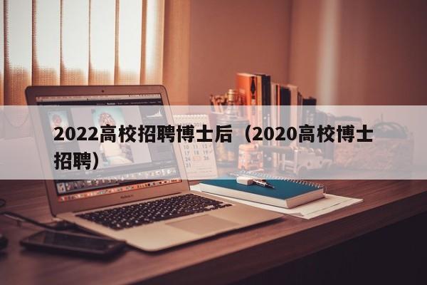 2022高校招聘博士后（2020高校博士招聘）-第1张图片-博士人才招聘网