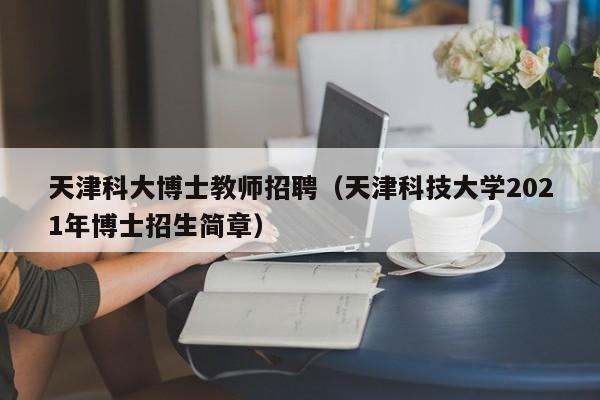 天津科大博士教师招聘（天津科技大学2021年博士招生简章）-第1张图片-博士人才招聘网