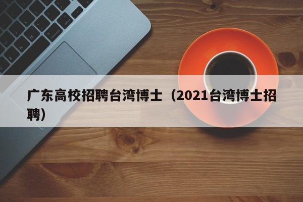 广东高校招聘台湾博士（2021台湾博士招聘）-第1张图片-博士人才招聘网