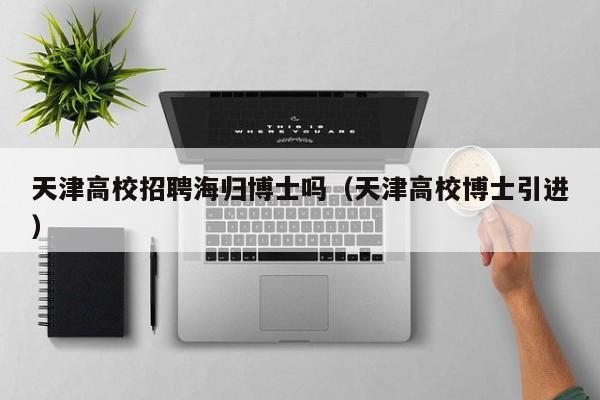 天津高校招聘海归博士吗（天津高校博士引进）-第1张图片-博士人才招聘网