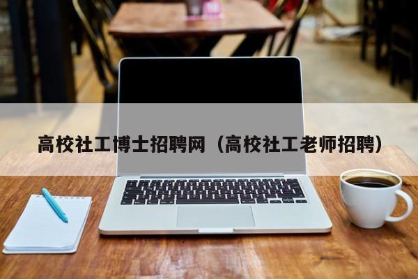 高校社工博士招聘网（高校社工老师招聘）-第1张图片-博士人才招聘网
