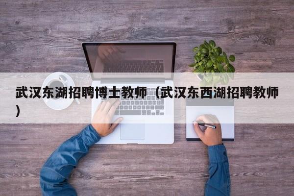 武汉东湖招聘博士教师（武汉东西湖招聘教师）-第1张图片-博士人才招聘网