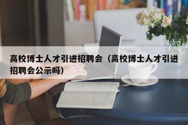 高校博士人才引进招聘会（高校博士人才引进招聘会公示吗）-第1张图片-博士人才招聘网