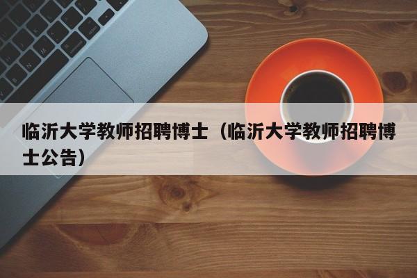 临沂大学教师招聘博士（临沂大学教师招聘博士公告）-第1张图片-博士人才招聘网