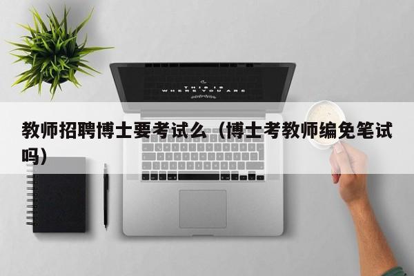 教师招聘博士要考试么（博士考教师编免笔试吗）-第1张图片-博士人才招聘网