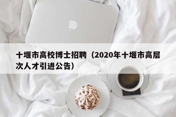 十堰市高校博士招聘（2020年十堰市高层次人才引进公告）-第1张图片-博士人才招聘网