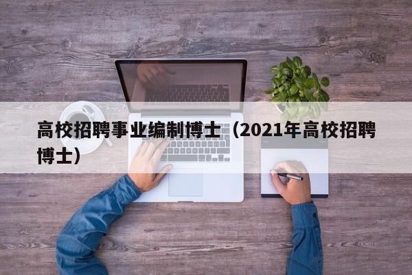 高校招聘事业编制博士（2021年高校招聘博士）-第1张图片-博士人才招聘网