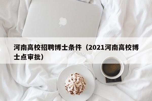 河南高校招聘博士条件（2021河南高校博士点审批）-第1张图片-博士人才招聘网