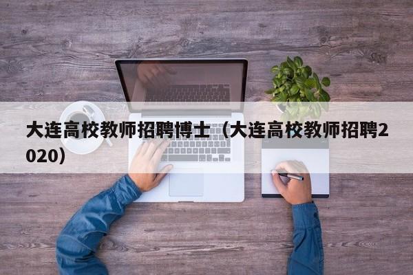 大连高校教师招聘博士（大连高校教师招聘2020）-第1张图片-博士人才招聘网