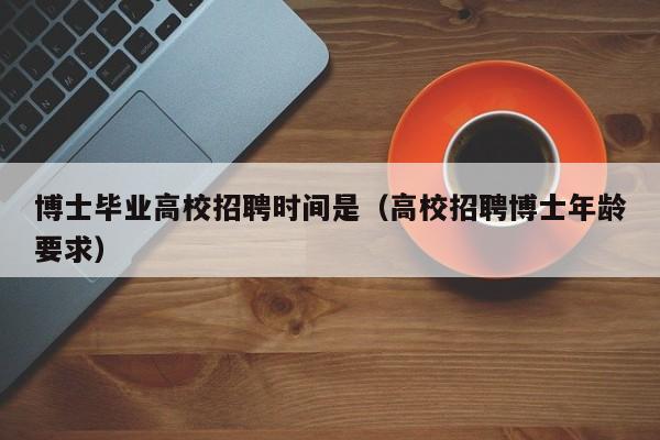 博士毕业高校招聘时间是（高校招聘博士年龄要求）-第1张图片-博士人才招聘网