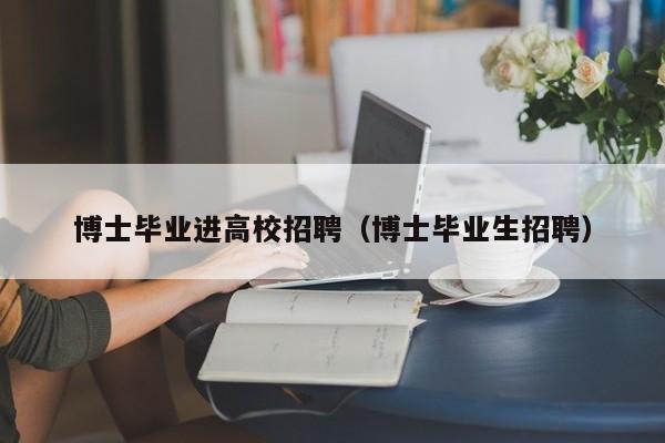 博士毕业进高校招聘（博士毕业生招聘）-第1张图片-博士人才招聘网