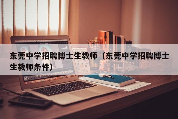东莞中学招聘博士生教师（东莞中学招聘博士生教师条件）-第1张图片-博士人才招聘网