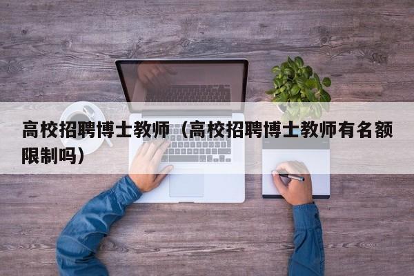 高校招聘博士教师（高校招聘博士教师有名额限制吗）-第1张图片-博士人才招聘网