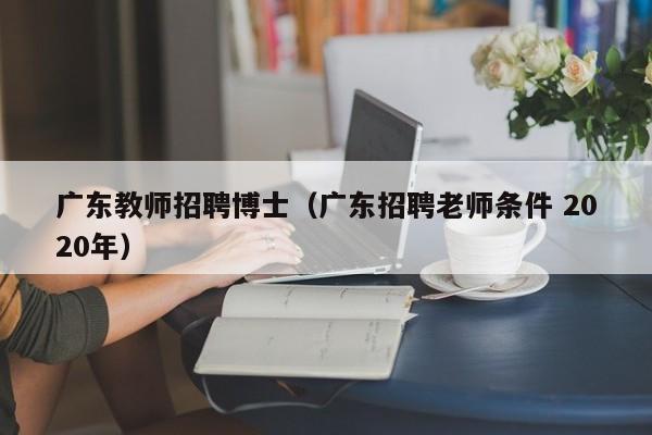 广东教师招聘博士（广东招聘老师条件 2020年）-第1张图片-博士人才招聘网