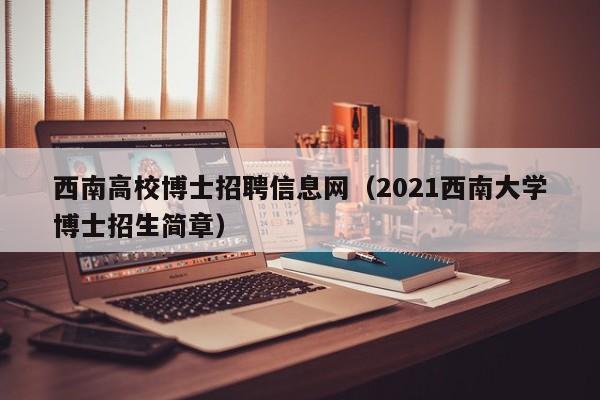 西南高校博士招聘信息网（2021西南大学博士招生简章）-第1张图片-博士人才招聘网