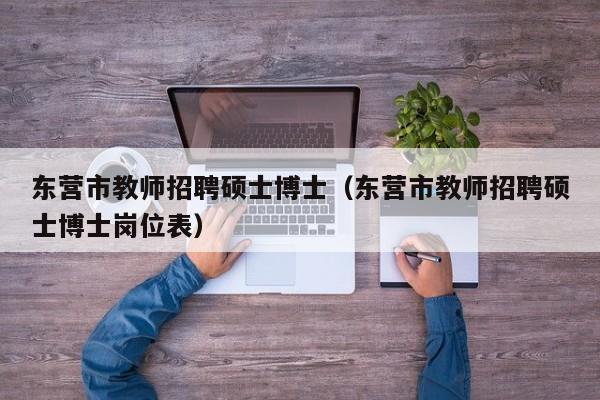 东营市教师招聘硕士博士（东营市教师招聘硕士博士岗位表）-第1张图片-博士人才招聘网