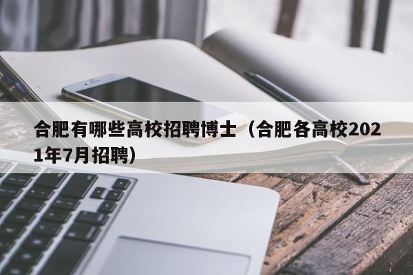 合肥有哪些高校招聘博士（合肥各高校2021年7月招聘）-第1张图片-博士人才招聘网