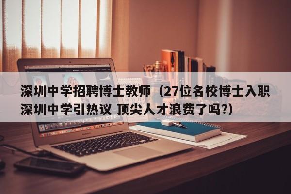 深圳中学招聘博士教师（27位名校博士入职深圳中学引热议 顶尖人才浪费了吗?）-第1张图片-博士人才招聘网
