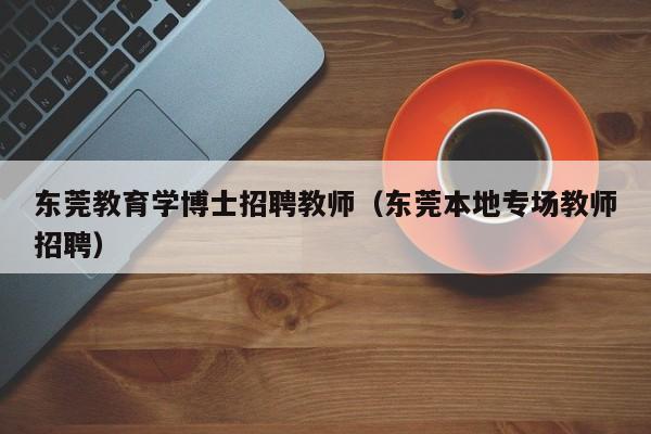 东莞教育学博士招聘教师（东莞本地专场教师招聘）-第1张图片-博士人才招聘网