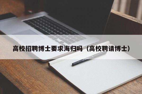 高校招聘博士要求海归吗（高校聘请博士）-第1张图片-博士人才招聘网