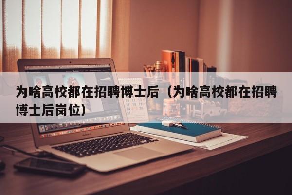 为啥高校都在招聘博士后（为啥高校都在招聘博士后岗位）-第1张图片-博士人才招聘网