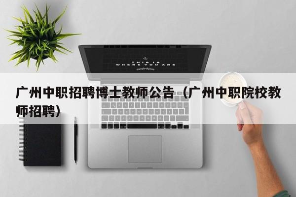 广州中职招聘博士教师公告（广州中职院校教师招聘）-第1张图片-博士人才招聘网