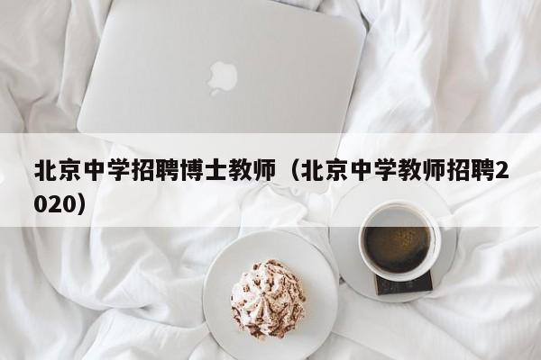 北京中学招聘博士教师（北京中学教师招聘2020）-第1张图片-博士人才招聘网
