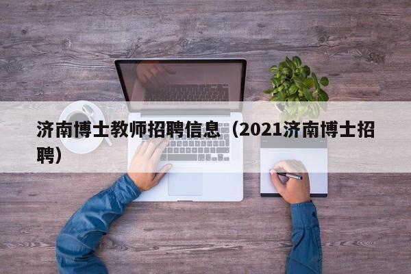 济南博士教师招聘信息（2021济南博士招聘）-第1张图片-博士人才招聘网