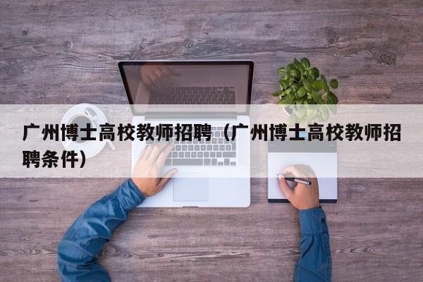 广州博士高校教师招聘（广州博士高校教师招聘条件）-第1张图片-博士人才招聘网
