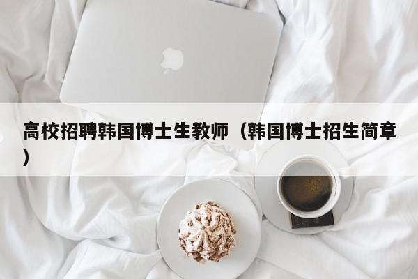 高校招聘韩国博士生教师（韩国博士招生简章）-第1张图片-博士人才招聘网