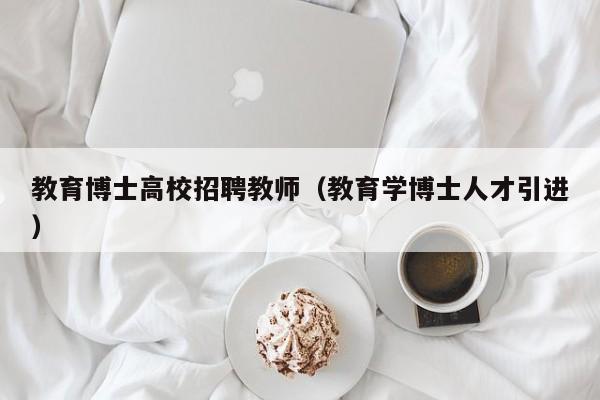 教育博士高校招聘教师（教育学博士人才引进）-第1张图片-博士人才招聘网