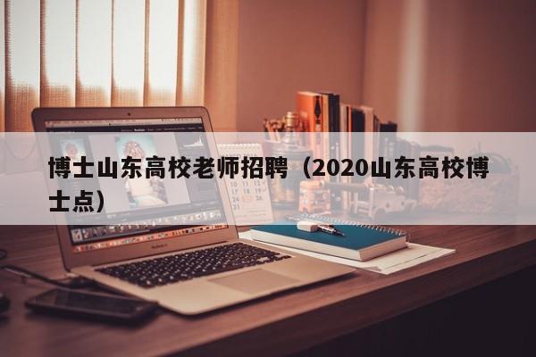 博士山东高校老师招聘（2020山东高校博士点）-第1张图片-博士人才招聘网