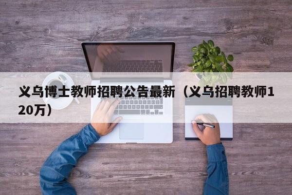 义乌博士教师招聘公告最新（义乌招聘教师120万）-第1张图片-博士人才招聘网