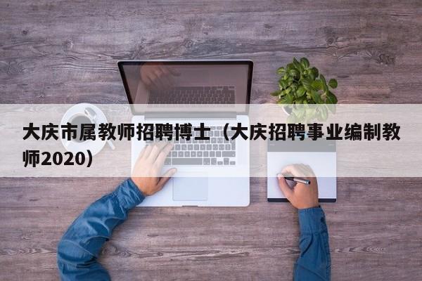 大庆市属教师招聘博士（大庆招聘事业编制教师2020）-第1张图片-博士人才招聘网