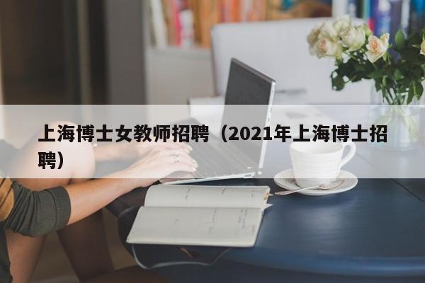 上海博士女教师招聘（2021年上海博士招聘）-第1张图片-博士人才招聘网