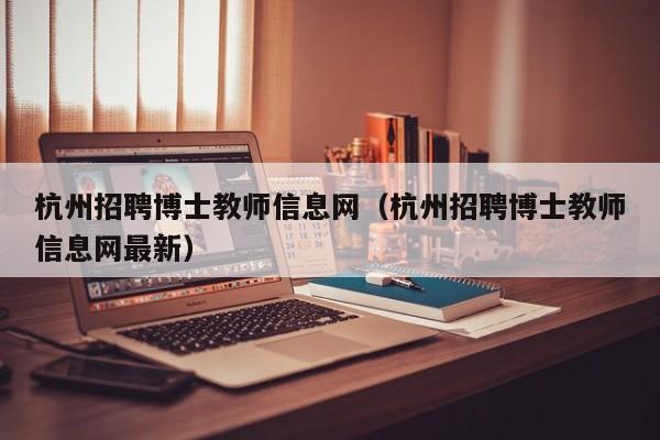 杭州招聘博士教师信息网（杭州招聘博士教师信息网最新）-第1张图片-博士人才招聘网