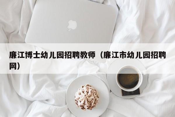 廉江博士幼儿园招聘教师（廉江市幼儿园招聘网）-第1张图片-博士人才招聘网