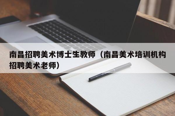 南昌招聘美术博士生教师（南昌美术培训机构招聘美术老师）-第1张图片-博士人才招聘网