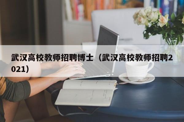 武汉高校教师招聘博士（武汉高校教师招聘2021）-第1张图片-博士人才招聘网