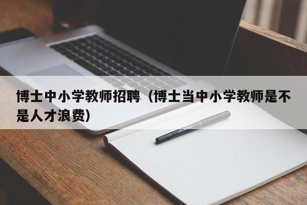 博士中小学教师招聘（博士当中小学教师是不是人才浪费）-第1张图片-博士人才招聘网