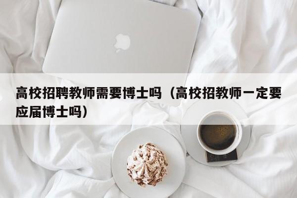 高校招聘教师需要博士吗（高校招教师一定要应届博士吗）-第1张图片-博士人才招聘网
