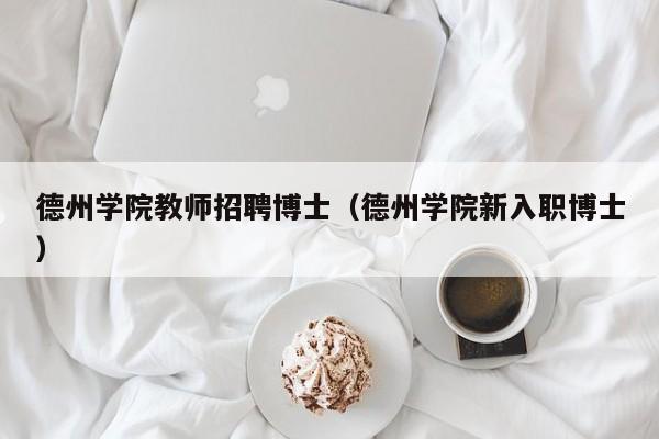 德州学院教师招聘博士（德州学院新入职博士）-第1张图片-博士人才招聘网