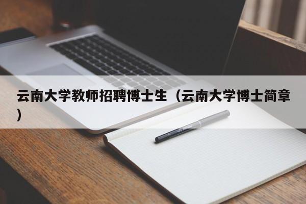 云南大学教师招聘博士生（云南大学博士简章）-第1张图片-博士人才招聘网