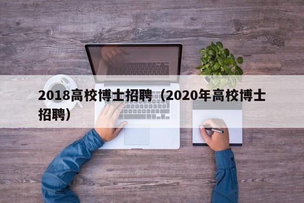 2018高校博士招聘（2020年高校博士招聘）-第1张图片-博士人才招聘网