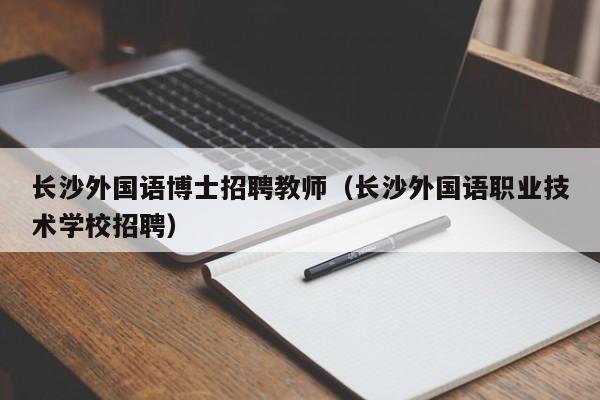 长沙外国语博士招聘教师（长沙外国语职业技术学校招聘）-第1张图片-博士人才招聘网
